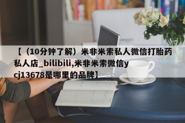 流产药网上专门卖店联系微信【（10分钟了解）米非米索私人微信打胎药私人店_bilibili,米非米索微信ycj13678是哪里的品牌】