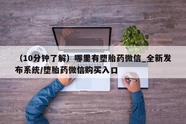 打胎药专卖打胎药专门卖店微信（10分钟了解）哪里有堕胎药微信_全新发布系统/堕胎药微信购买入口