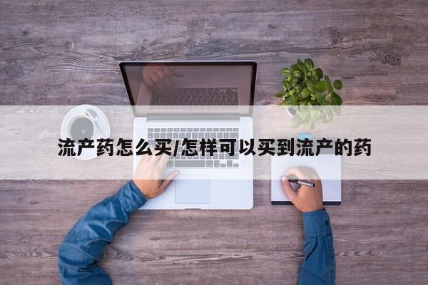 打胎药专卖打胎药专门卖店微信流产药怎么买/怎样可以买到流产的药