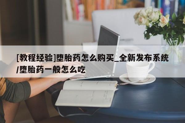 打胎药专卖打胎药专门卖店微信[教程经验]堕胎药怎么购买_全新发布系统/堕胎药一般怎么吃