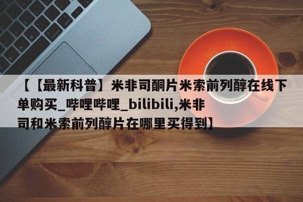 打胎药专卖打胎药专门卖店微信【【最新科普】米非司酮片米索前列醇在线下单购买_哔哩哔哩_bilibili,米非司和米索前列醇片在哪里买得到】