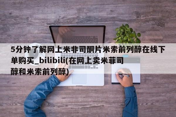 流产药微信购买联系方式5分钟了解网上米非司酮片米索前列醇在线下单购买_bilibili(在网上卖米菲司醇和米索前列醇)