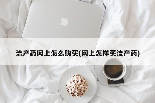 流产药联系微信流产药网上怎么购买(网上怎样买流产药)