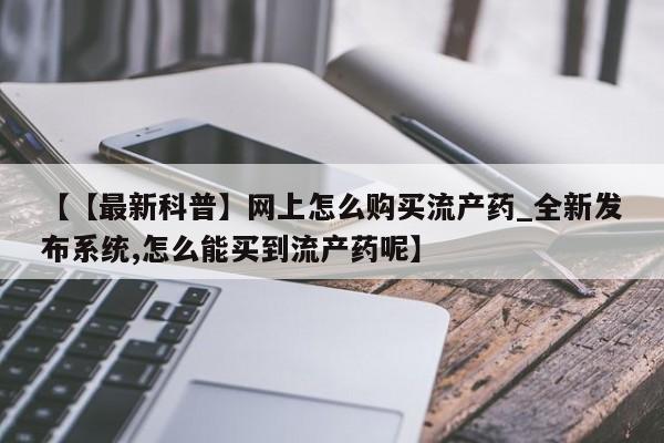 流产药联系微信【【最新科普】网上怎么购买流产药_全新发布系统,怎么能买到流产药呢】