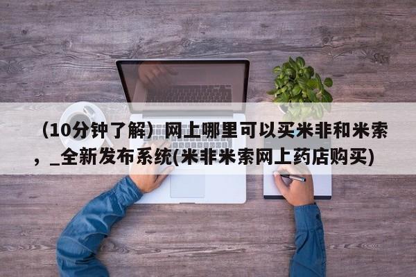 米非司酮片微信下单联系方式（10分钟了解）网上哪里可以买米非和米索，_全新发布系统(米非米索网上药店购买)