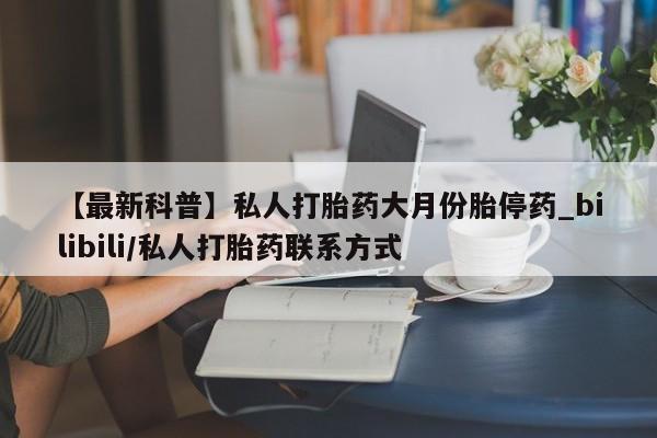 打胎药专卖打胎药专门卖店微信【最新科普】私人打胎药大月份胎停药_bilibili/私人打胎药联系方式