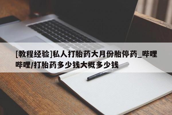 流产药联系微信[教程经验]私人打胎药大月份胎停药_哔哩哔哩/打胎药多少钱大概多少钱