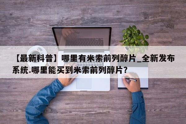 打胎药专卖打胎药专门卖店微信【最新科普】哪里有米索前列醇片_全新发布系统.哪里能买到米索前列醇片？