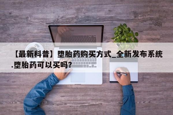 打胎药专卖打胎药专门卖店微信【最新科普】堕胎药购买方式_全新发布系统.堕胎药可以买吗？