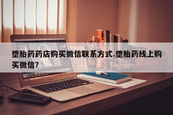 打胎药专卖打胎药专门卖店微信堕胎药药店购买微信联系方式.堕胎药线上购买微信？