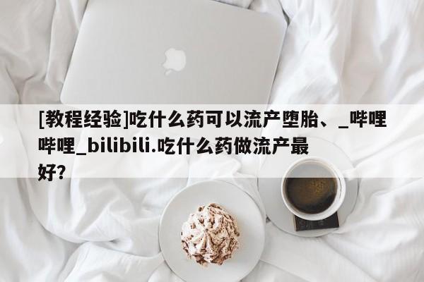 流产药专卖微信[教程经验]吃什么药可以流产堕胎、_哔哩哔哩_bilibili.吃什么药做流产最好？