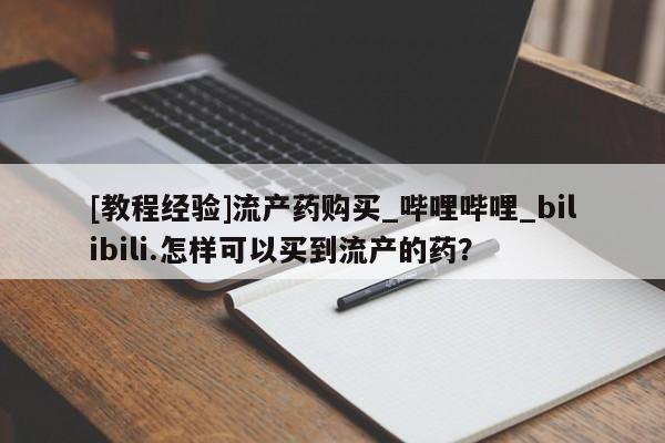 打胎药专卖打胎药专门卖店微信[教程经验]流产药购买_哔哩哔哩_bilibili.怎样可以买到流产的药？