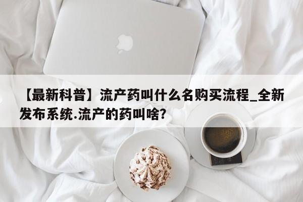 打胎药专卖打胎药专门卖店微信【最新科普】流产药叫什么名购买流程_全新发布系统.流产的药叫啥?