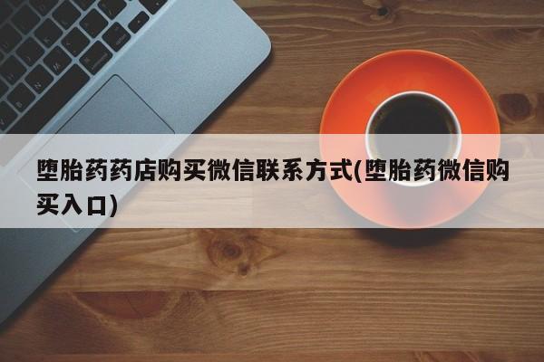 流产药联系微信堕胎药药店购买微信联系方式(堕胎药微信购买入口)