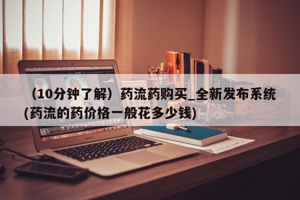 打胎药专卖打胎药专门卖店微信（10分钟了解）药流药购买_全新发布系统(药流的药价格一般花多少钱)