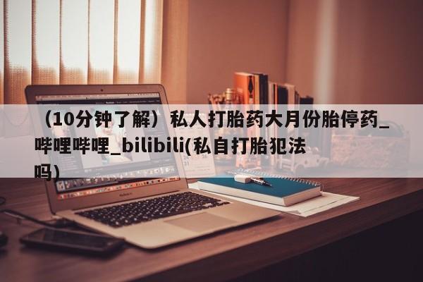 打胎药专卖打胎药专门卖店微信（10分钟了解）私人打胎药大月份胎停药_哔哩哔哩_bilibili(私自打胎犯法吗)