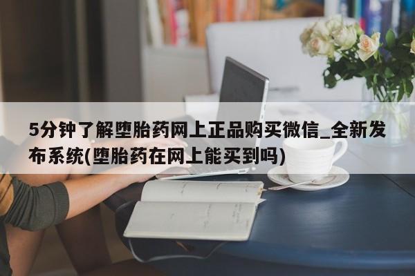 打胎药专卖打胎药专门卖店微信5分钟了解堕胎药网上正品购买微信_全新发布系统(堕胎药在网上能买到吗)