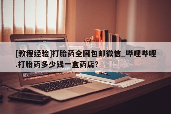 卖正品米索前列醇片微信[教程经验]打胎药全国包邮微信_哔哩哔哩.打胎药多少钱一盒药店？
