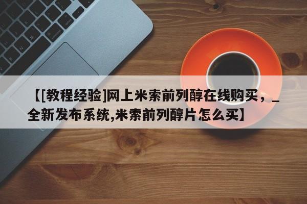 卖正品米索前列醇片微信【[教程经验]网上米索前列醇在线购买，_全新发布系统,米索前列醇片怎么买】