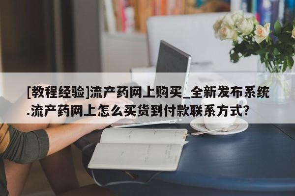 打胎药私人专卖微信网上药店[教程经验]流产药网上购买_全新发布系统.流产药网上怎么买货到付款联系方式？