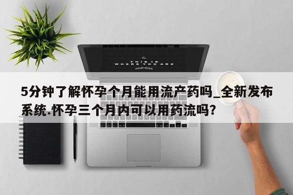 打胎药私人专卖微信网上药店5分钟了解怀孕个月能用流产药吗_全新发布系统.怀孕三个月内可以用药流吗？