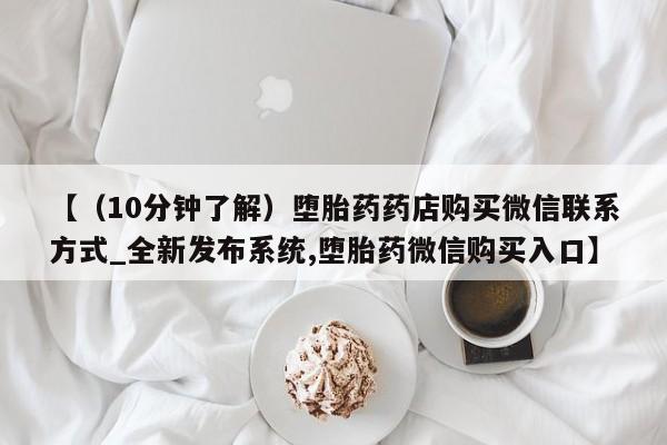流产药联系微信【（10分钟了解）堕胎药药店购买微信联系方式_全新发布系统,堕胎药微信购买入口】