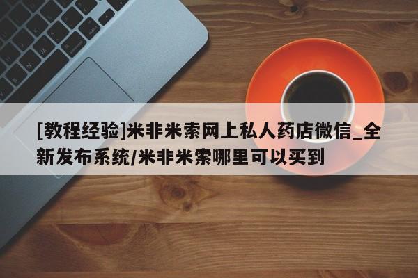 流产药联系微信[教程经验]米非米索网上私人药店微信_全新发布系统/米非米索哪里可以买到