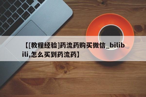 流产药联系微信【[教程经验]药流药购买微信_bilibili,怎么买到药流药】