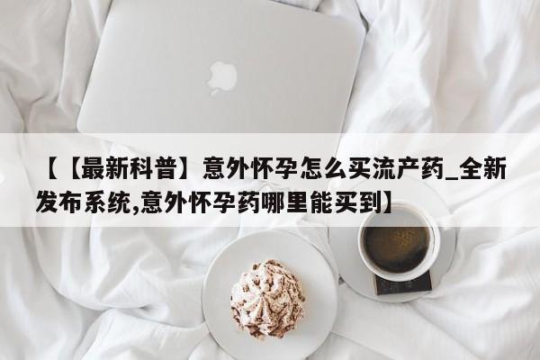 流产药联系微信【【最新科普】意外怀孕怎么买流产药_全新发布系统,意外怀孕药哪里能买到】