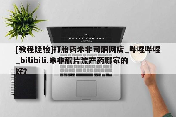 流产药联系微信[教程经验]打胎药米非司酮网店_哔哩哔哩_bilibili.米非酮片流产药哪家的好？