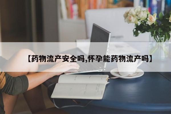 流产药联系微信【药物流产安全吗,怀孕能药物流产吗】