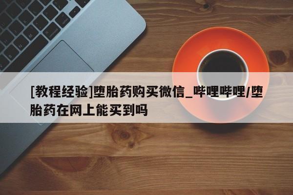 流产药联系微信[教程经验]堕胎药购买微信_哔哩哔哩/堕胎药在网上能买到吗