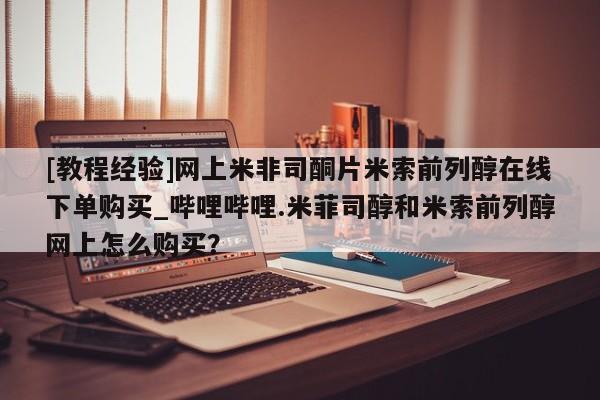 流产药联系微信[教程经验]网上米非司酮片米索前列醇在线下单购买_哔哩哔哩.米菲司醇和米索前列醇网上怎么购买？