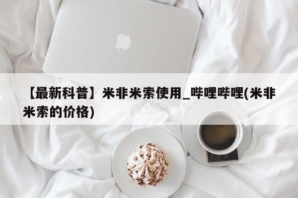 流产药联系微信【最新科普】米非米索使用_哔哩哔哩(米非米索的价格)