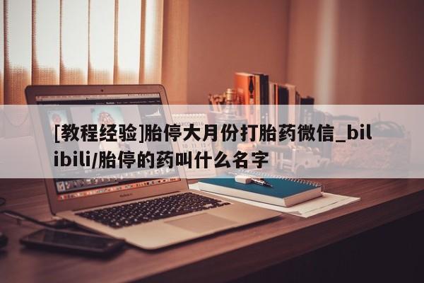 流产药联系微信[教程经验]胎停大月份打胎药微信_bilibili/胎停的药叫什么名字