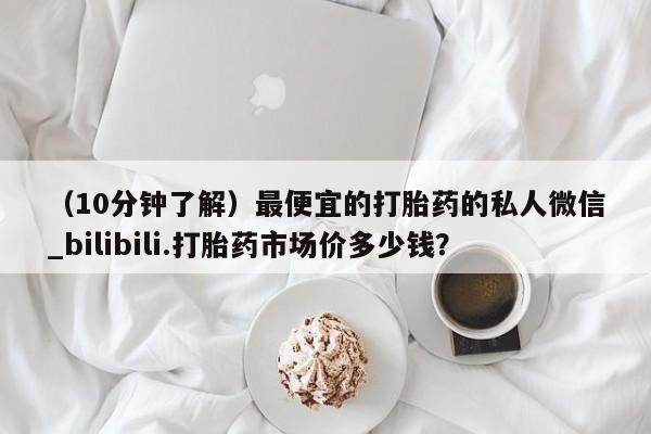 流产药联系微信（10分钟了解）最便宜的打胎药的私人微信_bilibili.打胎药市场价多少钱？