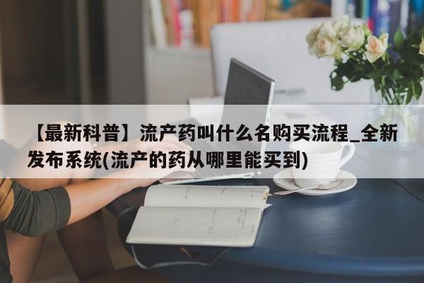 流产药联系微信【最新科普】流产药叫什么名购买流程_全新发布系统(流产的药从哪里能买到)
