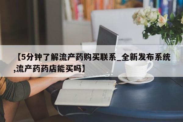 流产药联系微信【5分钟了解流产药购买联系_全新发布系统,流产药药店能买吗】