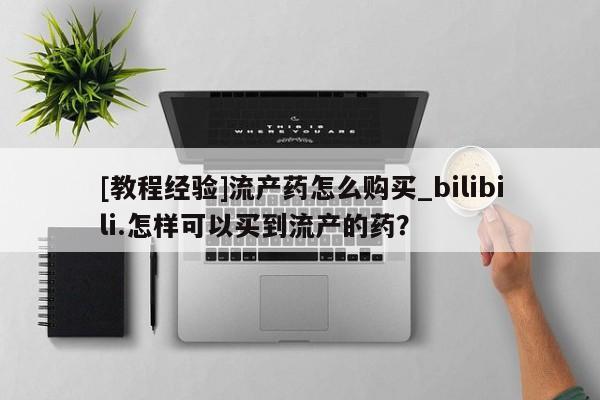 流产药联系微信[教程经验]流产药怎么购买_bilibili.怎样可以买到流产的药？