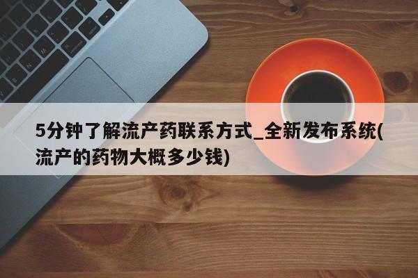流产药联系微信5分钟了解流产药联系方式_全新发布系统(流产的药物大概多少钱)