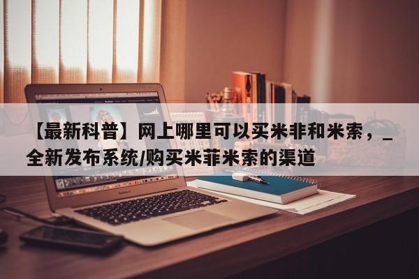 流产药联系微信【最新科普】网上哪里可以买米非和米索，_全新发布系统/购买米菲米索的渠道