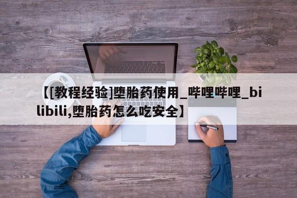 流产药联系微信【[教程经验]堕胎药使用_哔哩哔哩_bilibili,堕胎药怎么吃安全】