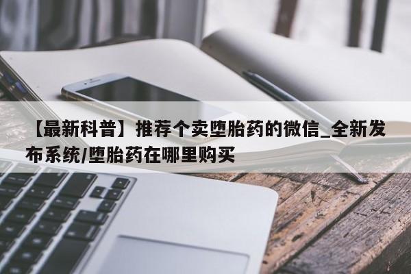 流产药联系微信【最新科普】推荐个卖堕胎药的微信_全新发布系统/堕胎药在哪里购买