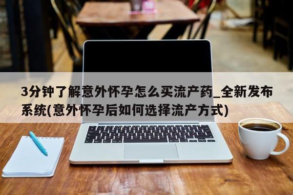 流产药联系微信3分钟了解意外怀孕怎么买流产药_全新发布系统(意外怀孕后如何选择流产方式)