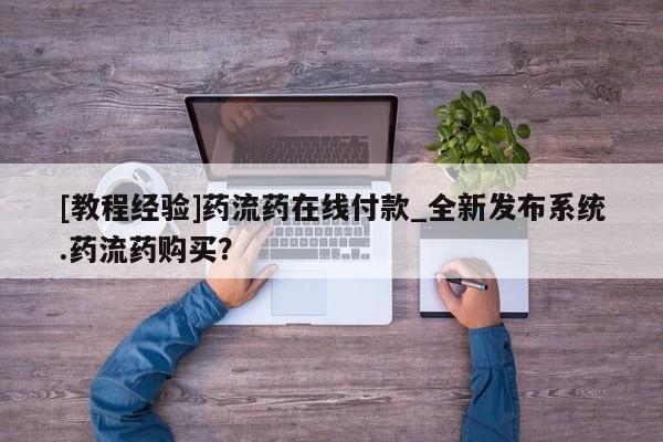 流产药联系微信[教程经验]药流药在线付款_全新发布系统.药流药购买？