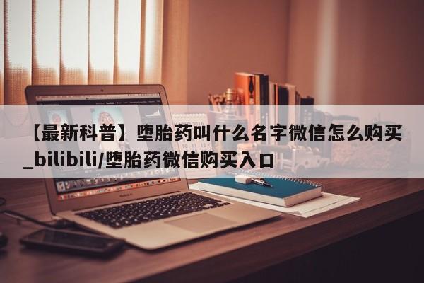 流产药联系微信【最新科普】堕胎药叫什么名字微信怎么购买_bilibili/堕胎药微信购买入口