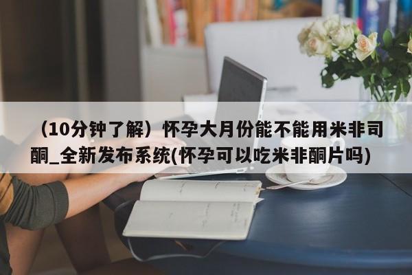 流产药联系微信（10分钟了解）怀孕大月份能不能用米非司酮_全新发布系统(怀孕可以吃米非酮片吗)