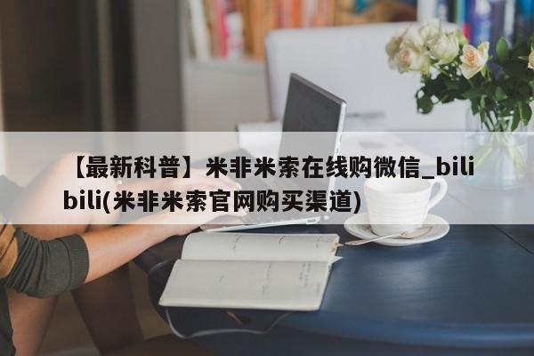 流产药联系微信【最新科普】米非米索在线购微信_bilibili(米非米索官网购买渠道)