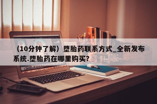 流产药联系微信（10分钟了解）堕胎药联系方式_全新发布系统.堕胎药在哪里购买？