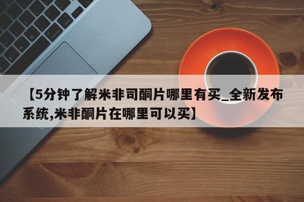 流产药联系微信【5分钟了解米非司酮片哪里有买_全新发布系统,米非酮片在哪里可以买】